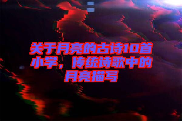 關(guān)于月亮的古詩10首小學(xué)，傳統(tǒng)詩歌中的月亮描寫