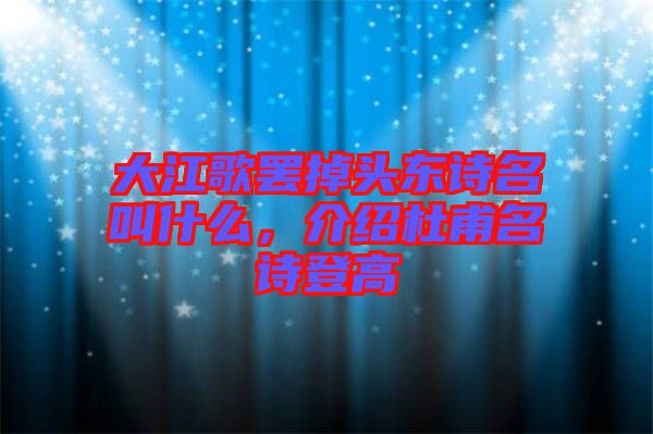 大江歌罷掉頭東詩名叫什么，介紹杜甫名詩登高