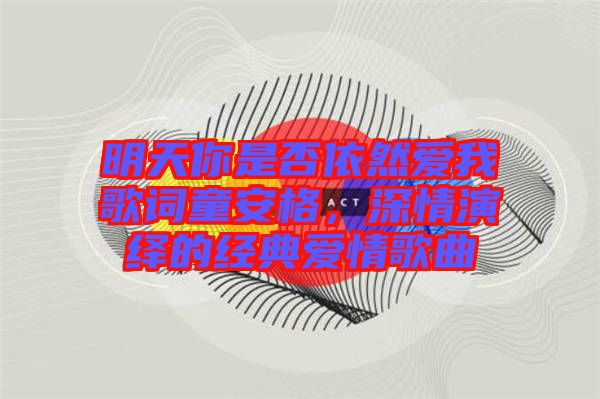明天你是否依然愛我歌詞童安格，深情演繹的經(jīng)典愛情歌曲