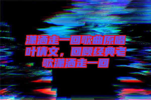 瀟灑走一回歌曲原唱葉倩文，回顧經(jīng)典老歌瀟灑走一回