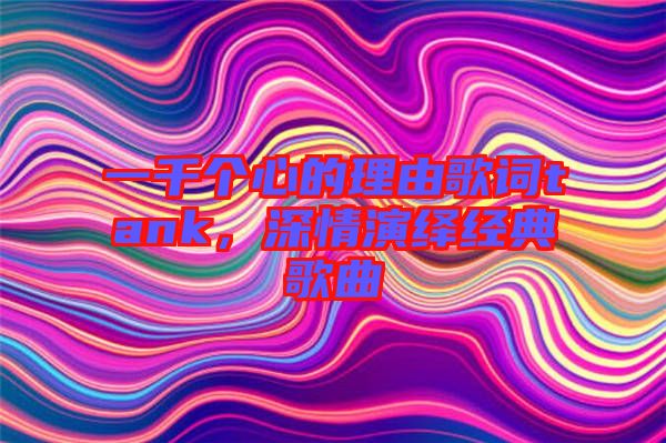 一千個心的理由歌詞tank，深情演繹經(jīng)典歌曲