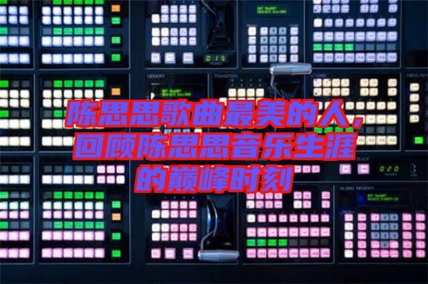 陳思思歌曲最美的人，回顧陳思思音樂(lè)生涯的巔峰時(shí)刻