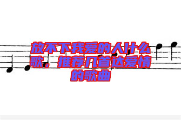 放不下我愛(ài)的人什么歌，推薦幾首達(dá)愛(ài)情的歌曲
