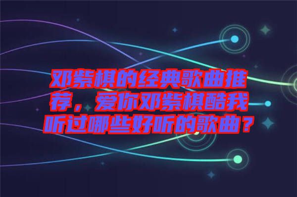 鄧紫棋的經(jīng)典歌曲推薦，愛你鄧紫棋酷我聽過哪些好聽的歌曲？
