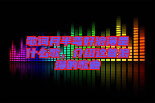 歌詞月半彎好浪漫是什么歌，介紹這首浪漫的歌曲