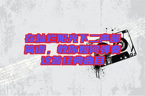 在燦爛陽光下二聲部簡譜，教你如何彈奏這首經(jīng)典曲目