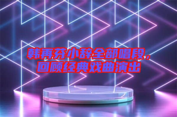 韓再芬小辭全部唱段，回顧經(jīng)典戲曲演出