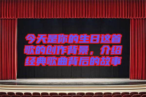 今天是你的生日這首歌的創(chuàng)作背景，介紹經(jīng)典歌曲背后的故事