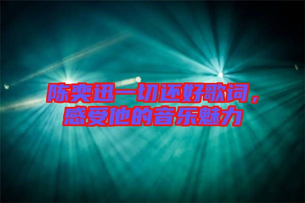 陳奕迅一切還好歌詞，感受他的音樂魅力