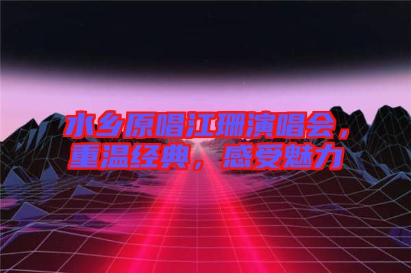 水鄉(xiāng)原唱江珊演唱會，重溫經(jīng)典，感受魅力