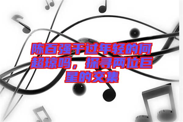 陳百強(qiáng)干過年輕的何超瓊嗎，探尋兩位巨星的交集
