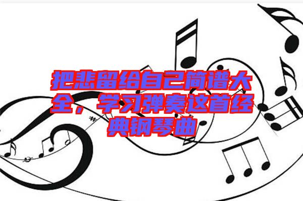 把悲留給自己簡譜大全，學(xué)習(xí)彈奏這首經(jīng)典鋼琴曲