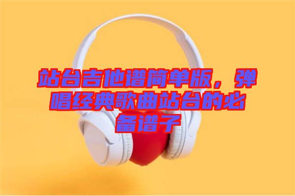 站臺吉他譜簡單版，彈唱經(jīng)典歌曲站臺的必備譜子