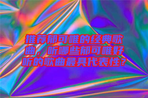推薦郁可唯的經(jīng)典歌曲，聽(tīng)哪些郁可唯好聽(tīng)的歌曲最具代表性？
