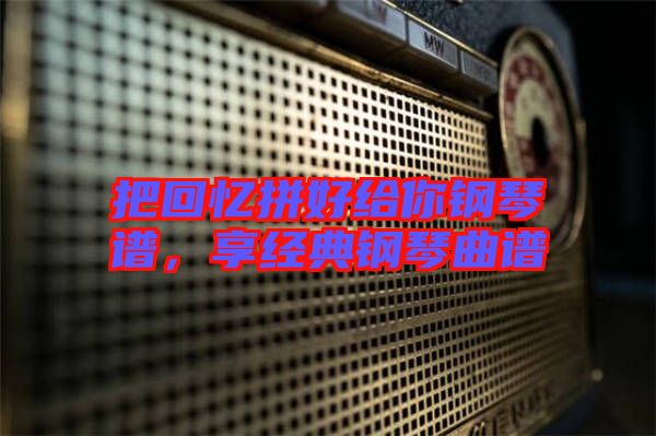 把回憶拼好給你鋼琴譜，享經(jīng)典鋼琴曲譜