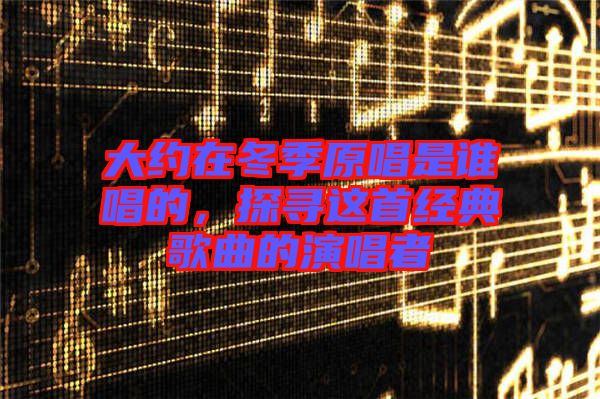 大約在冬季原唱是誰唱的，探尋這首經(jīng)典歌曲的演唱者