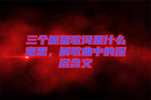 三個愿望歌詞是什么意思，解歌曲中的深層含義
