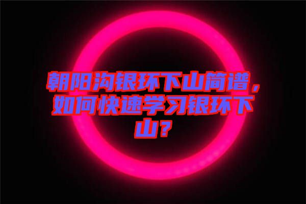 朝陽溝銀環(huán)下山簡(jiǎn)譜，如何快速學(xué)習(xí)銀環(huán)下山？