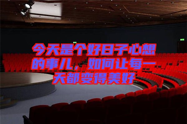 今天是個(gè)好日子心想的事兒，如何讓每一天都變得美好