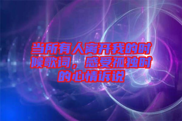 當(dāng)所有人離開我的時候歌詞，感受孤獨時的心情訴說
