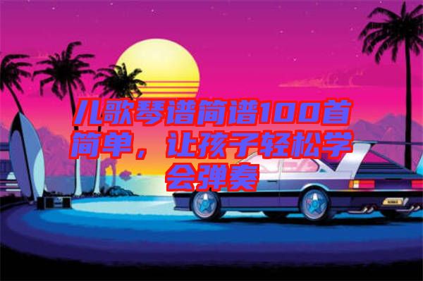 兒歌琴譜簡譜100首簡單，讓孩子輕松學(xué)會彈奏