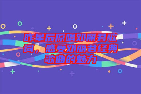 昨星辰原唱鄧麗君歌詞，感受鄧麗君經(jīng)典歌曲的魅力