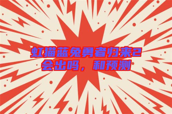 虹貓藍(lán)兔勇者歸來2會(huì)出嗎，和預(yù)測