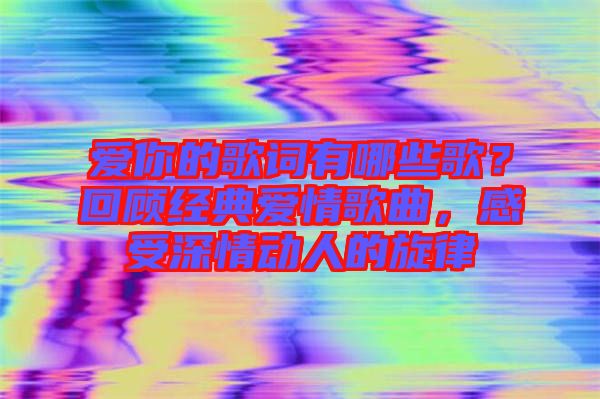 愛(ài)你的歌詞有哪些歌？回顧經(jīng)典愛(ài)情歌曲，感受深情動(dòng)人的旋律