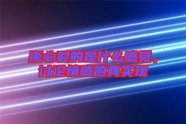 撕心裂的是什么感覺，討論情感的真實現(xiàn)