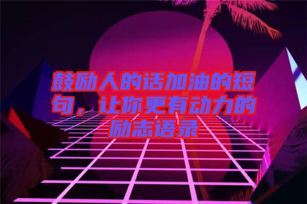 鼓勵(lì)人的話加油的短句，讓你更有動(dòng)力的勵(lì)志語(yǔ)錄