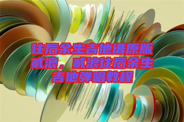 往后余生吉他譜原版貳浪，貳浪往后余生吉他彈唱教程