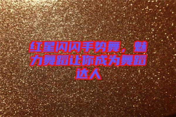 紅星閃閃手勢舞，魅力舞蹈讓你成為舞蹈達人