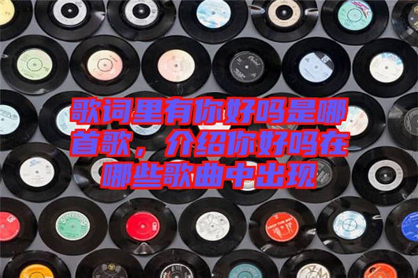 歌詞里有你好嗎是哪首歌，介紹你好嗎在哪些歌曲中出現(xiàn)