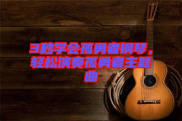 3秒學(xué)會孤勇者鋼琴，輕松演奏孤勇者主題曲