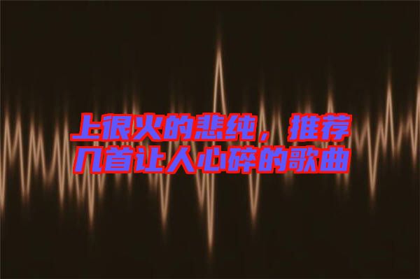 上很火的悲純，推薦幾首讓人心碎的歌曲