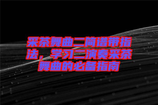 采茶舞曲二簡(jiǎn)譜帶指法，學(xué)習(xí)二演奏采茶舞曲的必備指南