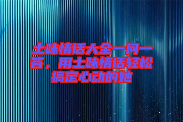 土味情話大全一問一答，用土味情話輕松搞定心動(dòng)的她