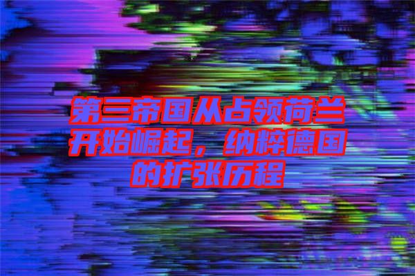 第三帝國從占領荷蘭開始崛起，納粹德國的擴張歷程