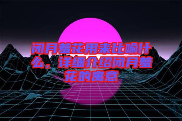 閉月羞花用來比喻什么，詳細介紹閉月羞花的寓意
