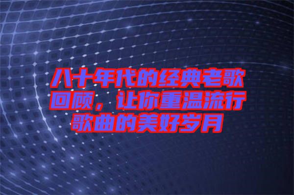 八十年代的經(jīng)典老歌回顧，讓你重溫流行歌曲的美好歲月