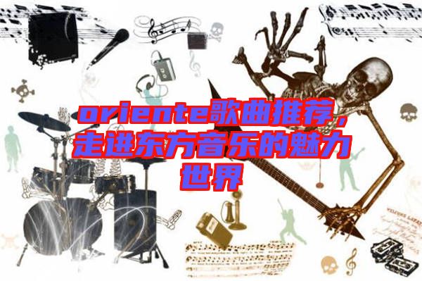 oriente歌曲推薦，走進(jìn)東方音樂的魅力世界
