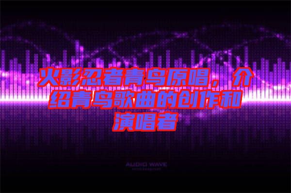 火影忍者青鳥(niǎo)原唱，介紹青鳥(niǎo)歌曲的創(chuàng)作和演唱者