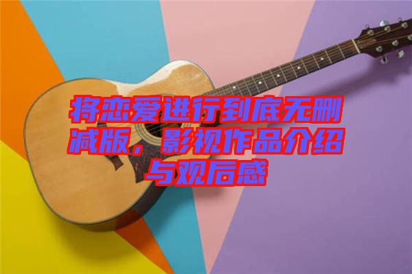將戀愛進(jìn)行到底無刪減版，影視作品介紹與觀后感
