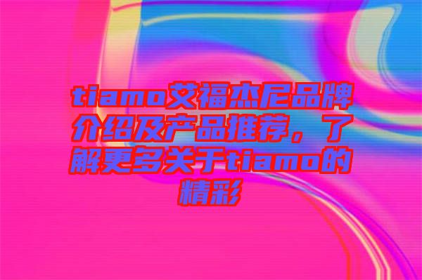 tiamo艾福杰尼品牌介紹及產(chǎn)品推薦，了解更多關(guān)于tiamo的精彩