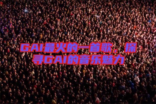 GAI最火的一首歌，探尋GAI的音樂魅力