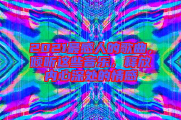 2021最感人的歌曲，傾聽這些音樂，釋放內(nèi)心深處的情感