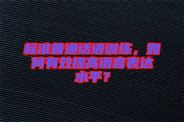 標(biāo)準(zhǔn)普通話語訓(xùn)練，如何有效提高語言表達(dá)水平？