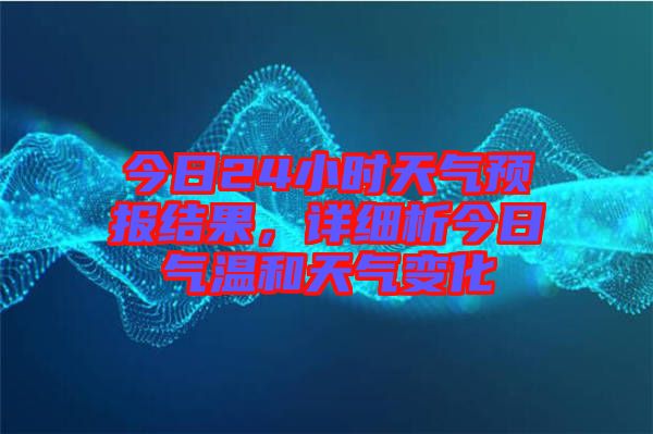 今日24小時天氣預報結果，詳細析今日氣溫和天氣變化