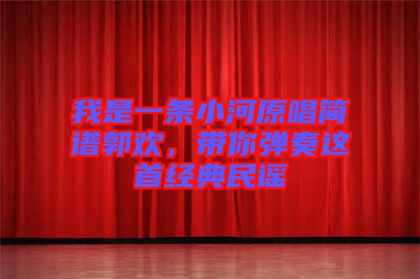 我是一條小河原唱簡譜郭歡，帶你彈奏這首經(jīng)典民謠