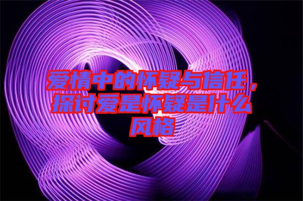 愛(ài)情中的懷疑與信任，探討愛(ài)是懷疑是什么風(fēng)格